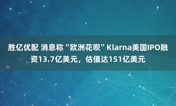 胜亿优配 消息称“欧洲花呗”Klarna美国IPO融资13.7亿美元，估值达151亿美元