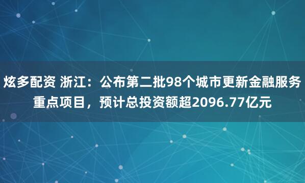炫多配资 浙江：公布第二批98个城市更新金融服务重点项目，预计总投资额超2096.77亿元