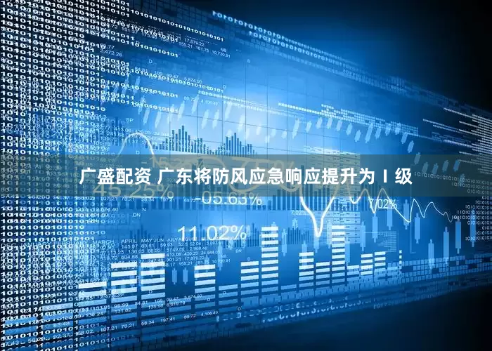 广盛配资 广东将防风应急响应提升为Ⅰ级