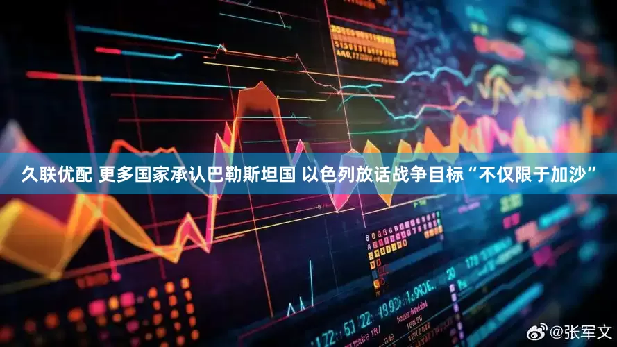 久联优配 更多国家承认巴勒斯坦国 以色列放话战争目标“不仅限于加沙”
