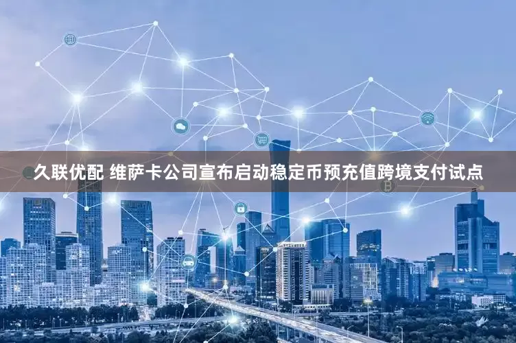 久联优配 维萨卡公司宣布启动稳定币预充值跨境支付试点