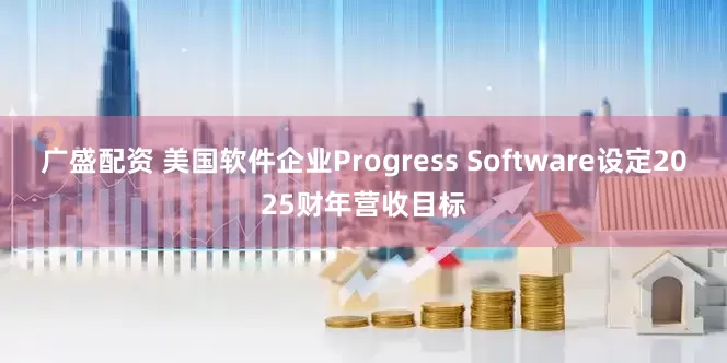 广盛配资 美国软件企业Progress Software设定2025财年营收目标