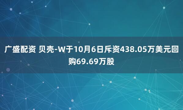 广盛配资 贝壳-W于10月6日斥资438.05万美元回购69.69万股