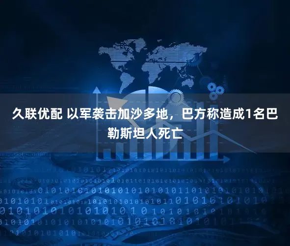 久联优配 以军袭击加沙多地,巴方称造成1名巴勒斯坦人死亡
