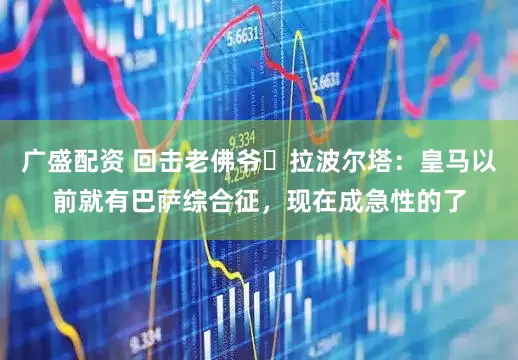广盛配资 回击老佛爷❗拉波尔塔：皇马以前就有巴萨综合征，现在成急性的了
