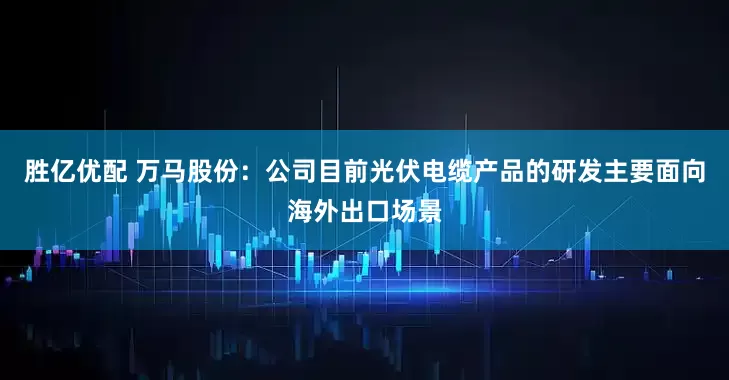 胜亿优配 万马股份：公司目前光伏电缆产品的研发主要面向海外出口场景