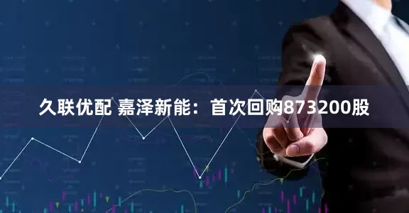 久联优配 嘉泽新能：首次回购873200股