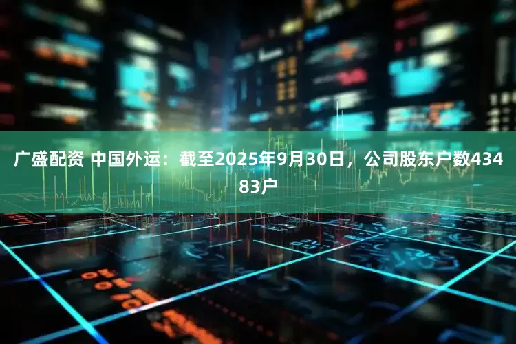 广盛配资 中国外运：截至2025年9月30日，公司股东户数43483户