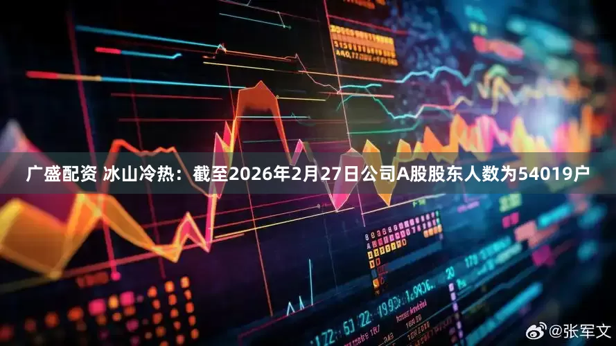 广盛配资 冰山冷热：截至2026年2月27日公司A股股东人数为54019户