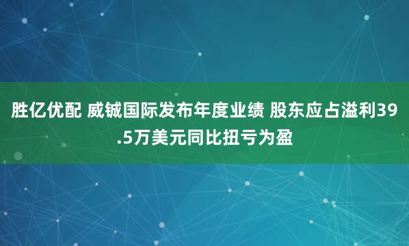 胜亿优配 威铖国际发布年度业绩 股东应占溢利39.5万美元同比扭亏为盈