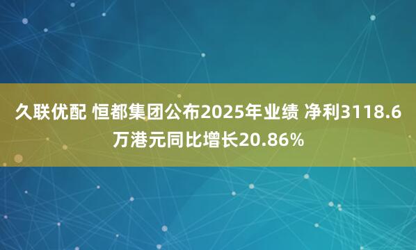 久联优配 恒都集团公布2025年业绩 净利3118.6万港元同比增长20.86%