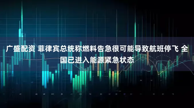 广盛配资 菲律宾总统称燃料告急很可能导致航班停飞 全国已进入能源紧急状态