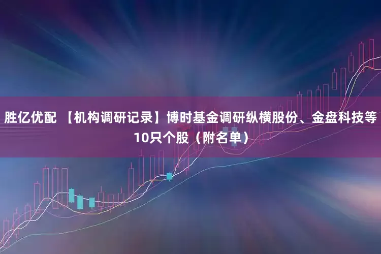 胜亿优配 【机构调研记录】博时基金调研纵横股份、金盘科技等10只个股(附名单)