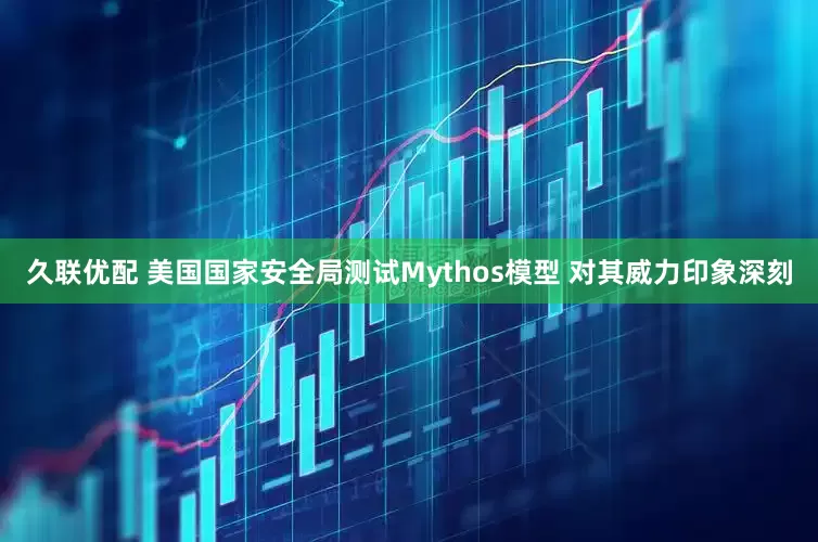久联优配 美国国家安全局测试Mythos模型 对其威力印象深刻