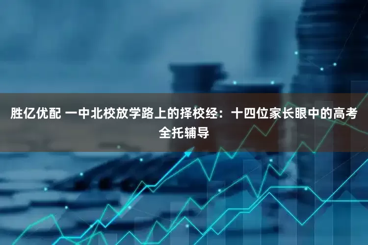 胜亿优配 一中北校放学路上的择校经：十四位家长眼中的高考全托辅导